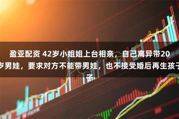 盈亚配资 42岁小姐姐上台相亲，自己离异带20岁男娃，要求对方不能带男娃，也不接受婚后再生孩子