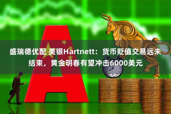 盛瑞德优配 美银Hartnett：货币贬值交易远未结束，黄金明春有望冲击6000美元