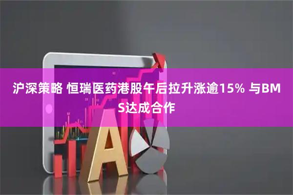 沪深策略 恒瑞医药港股午后拉升涨逾15% 与BMS达成合作