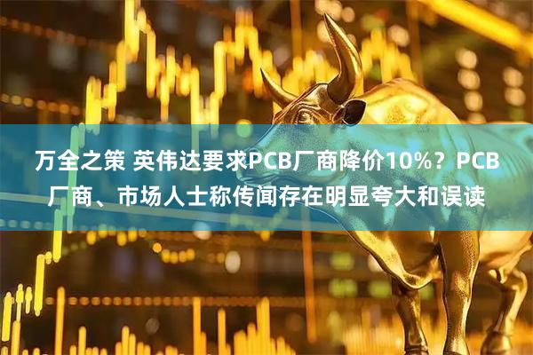 万全之策 英伟达要求PCB厂商降价10%？PCB厂商、市场人士称传闻存在明显夸大和误读