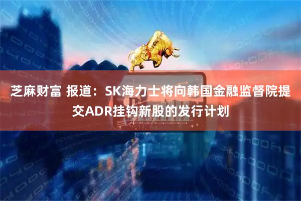 芝麻财富 报道：SK海力士将向韩国金融监督院提交ADR挂钩新股的发行计划