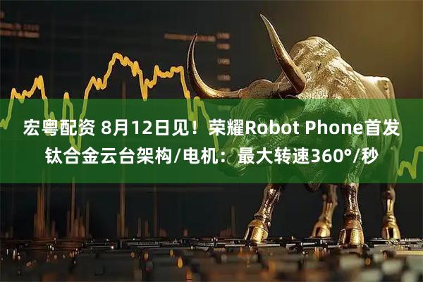 宏粤配资 8月12日见！荣耀Robot Phone首发钛合金云台架构/电机：最大转速360°/秒