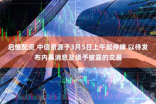 启恒配资 中信资源于3月5日上午起停牌 以待发布内幕消息及须予披露的交易