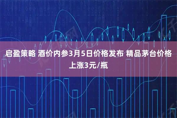 启盈策略 酒价内参3月5日价格发布 精品茅台价格上涨3元/瓶